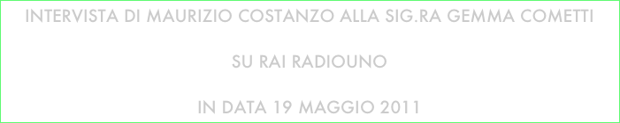 Intervista dI Maurizio Costanzo alla Sig.ra Gemma Cometti

su rai radiouno

in data 19 maggio 2011